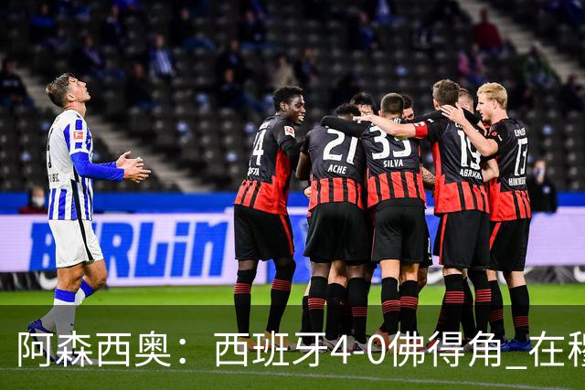 阿森西奥：西班牙4-0佛得角 在穆里尼奥带领下对西甲夺冠很有信心